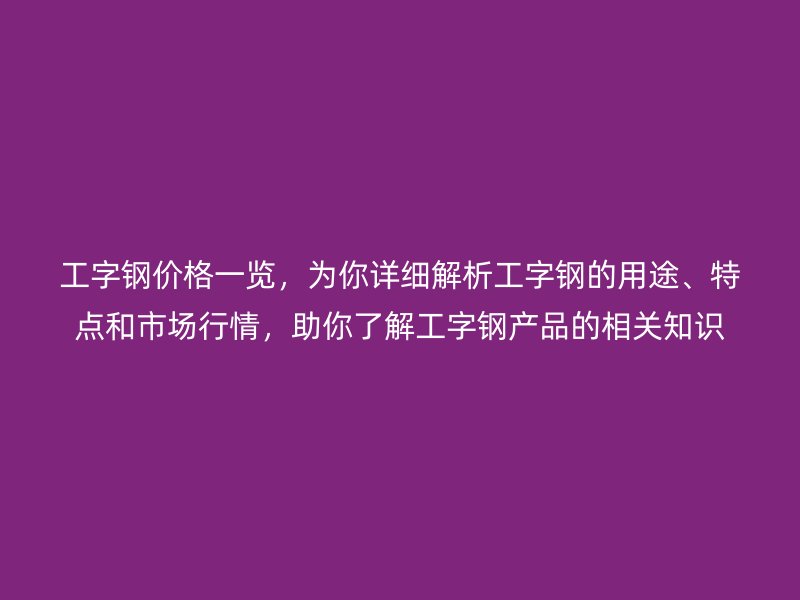 工字鋼價(jià)格一覽，為你詳細(xì)解析工字鋼的用途、特點(diǎn)和市場(chǎng)行情，助你了解工字鋼產(chǎn)品的相關(guān)知識(shí)
