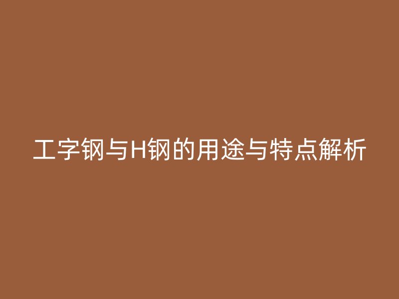 工字鋼與H鋼的用途與特點解析