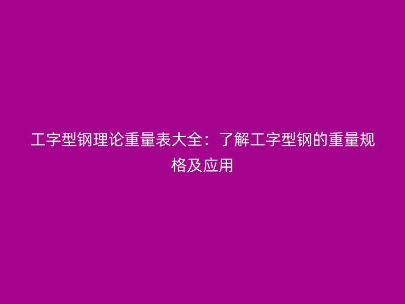 工字型鋼理論重量表大全：了解工字型鋼的重量規(guī)格及應用
