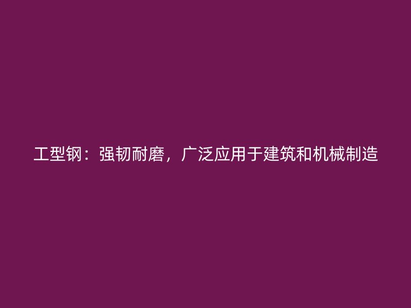 工型鋼：強(qiáng)韌耐磨，廣泛應(yīng)用于建筑和機(jī)械制造
