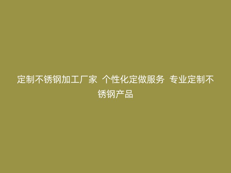 定制不銹鋼加工廠家  個性化定做服務(wù)  專業(yè)定制不銹鋼產(chǎn)品