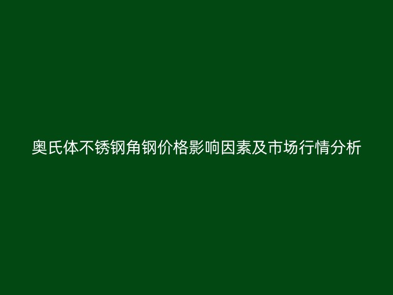 奧氏體不銹鋼角鋼價(jià)格影響因素及市場行情分析