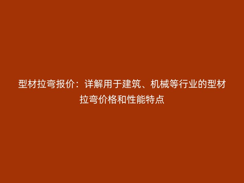 型材拉彎報(bào)價(jià)：詳解用于建筑、機(jī)械等行業(yè)的型材拉彎價(jià)格和性能特點(diǎn)