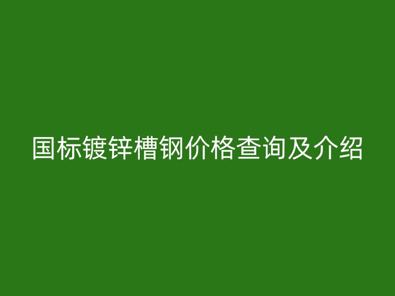 國標(biāo)鍍鋅槽鋼價格查詢及介紹