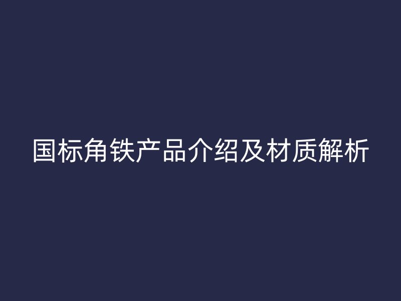 國標(biāo)角鐵產(chǎn)品介紹及材質(zhì)解析