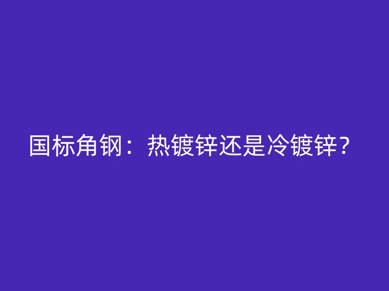 國標角鋼：熱鍍鋅還是冷鍍鋅？