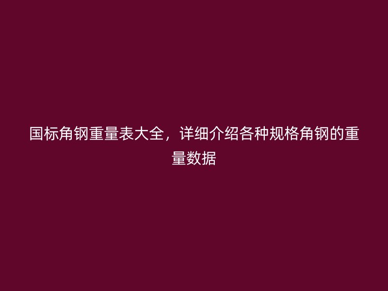 國標(biāo)角鋼重量表大全，詳細(xì)介紹各種規(guī)格角鋼的重量數(shù)據(jù)