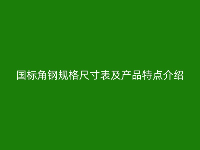 國標角鋼規(guī)格尺寸表及產品特點介紹