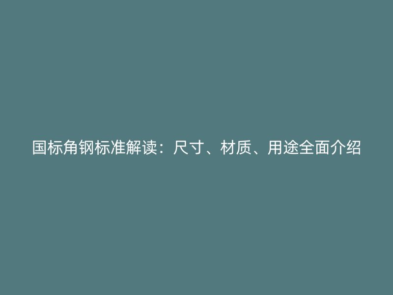 國(guó)標(biāo)角鋼標(biāo)準(zhǔn)解讀：尺寸、材質(zhì)、用途全面介紹
