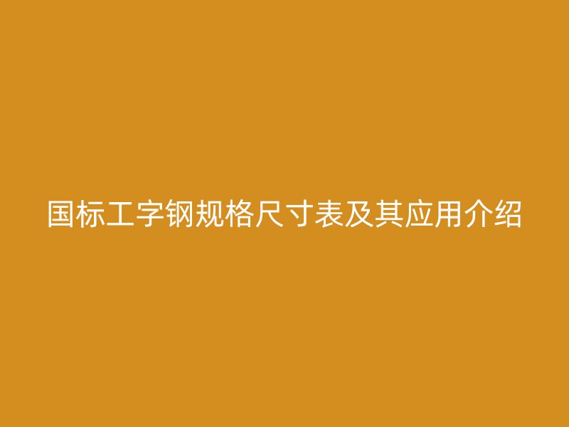 國(guó)標(biāo)工字鋼規(guī)格尺寸表及其應(yīng)用介紹