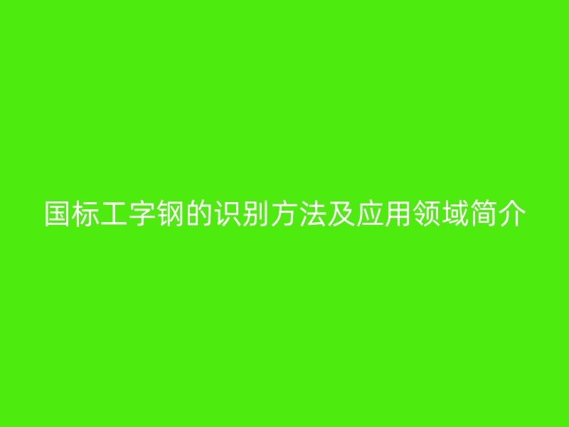 國標(biāo)工字鋼的識別方法及應(yīng)用領(lǐng)域簡介