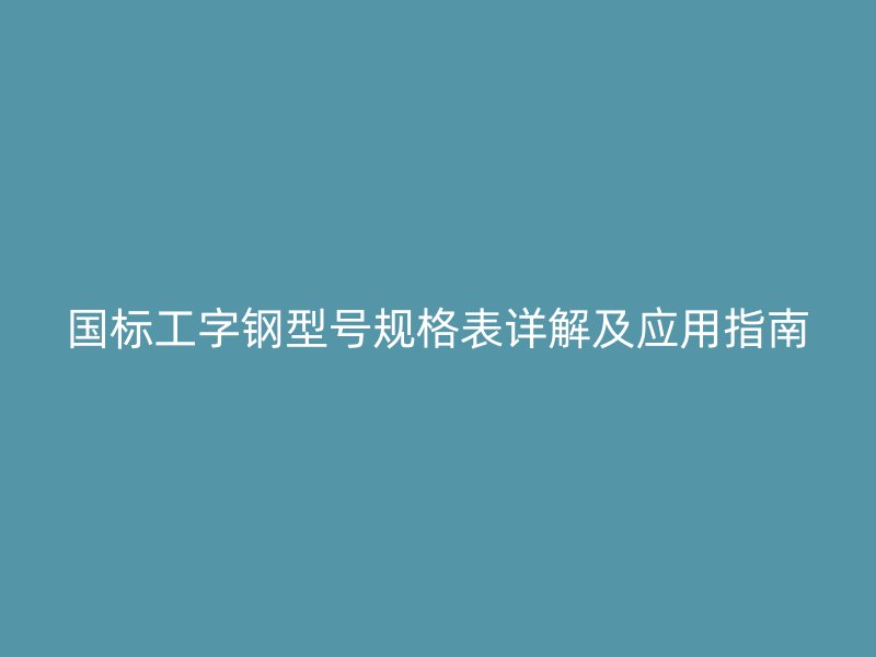 國標(biāo)工字鋼型號(hào)規(guī)格表詳解及應(yīng)用指南