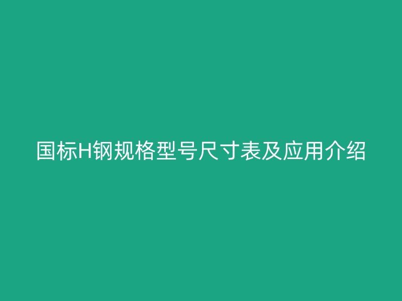 國標(biāo)H鋼規(guī)格型號尺寸表及應(yīng)用介紹