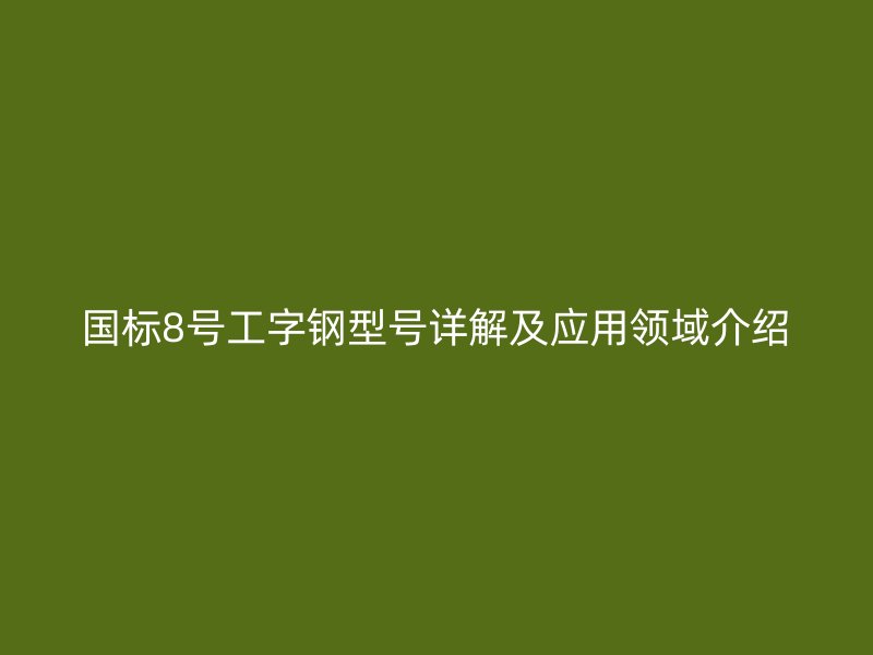 國(guó)標(biāo)8號(hào)工字鋼型號(hào)詳解及應(yīng)用領(lǐng)域介紹