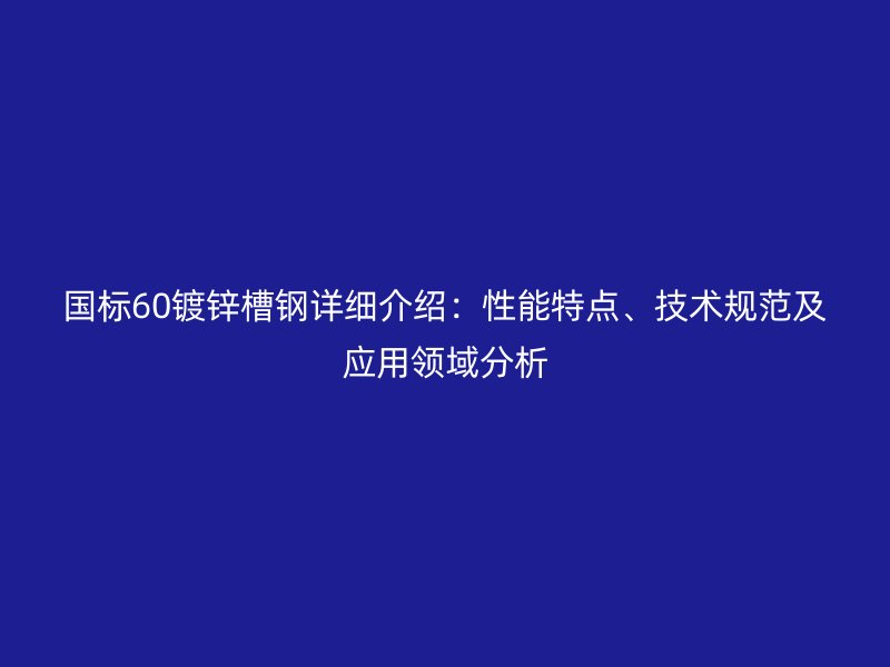 國(guó)標(biāo)60鍍鋅槽鋼詳細(xì)介紹：性能特點(diǎn)、技術(shù)規(guī)范及應(yīng)用領(lǐng)域分析