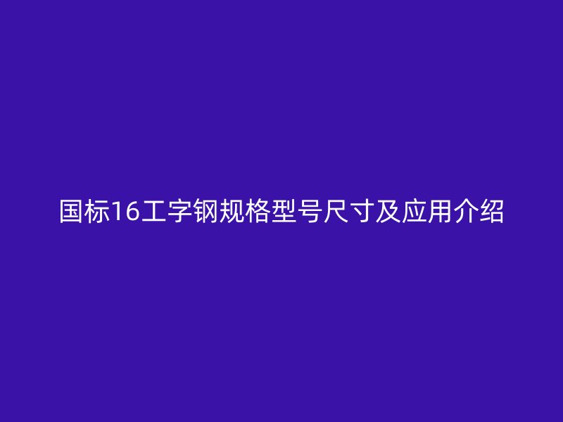 國標16工字鋼規(guī)格型號尺寸及應用介紹