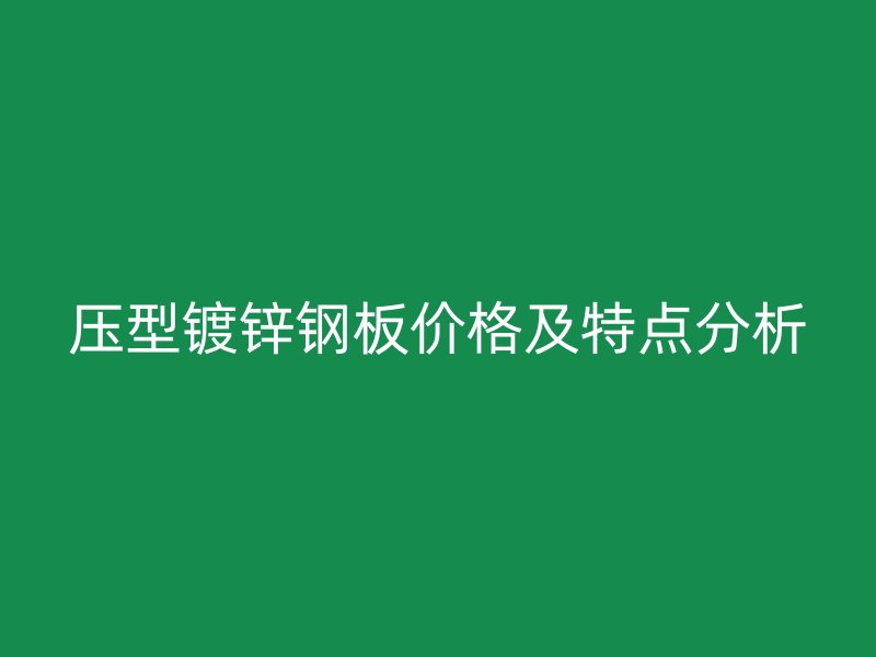壓型鍍鋅鋼板價格及特點(diǎn)分析