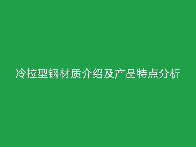 冷拉型鋼材質(zhì)介紹及產(chǎn)品特點(diǎn)分析