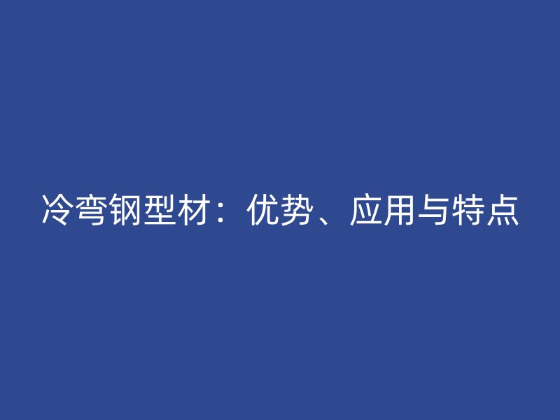 冷彎鋼型材：優(yōu)勢、應(yīng)用與特點