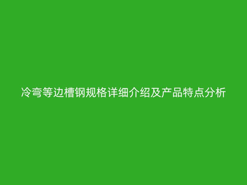冷彎等邊槽鋼規(guī)格詳細介紹及產(chǎn)品特點分析