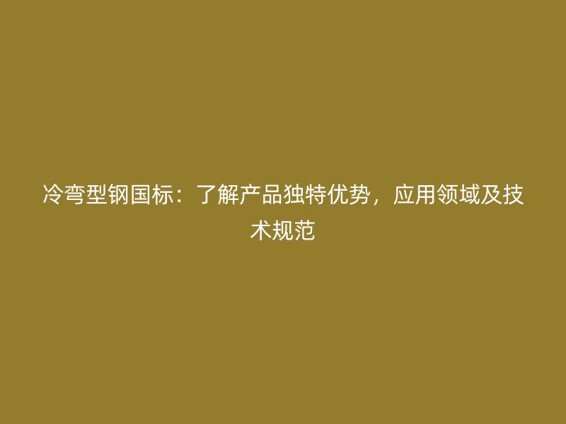 冷彎型鋼國標：了解產(chǎn)品獨特優(yōu)勢，應(yīng)用領(lǐng)域及技術(shù)規(guī)范