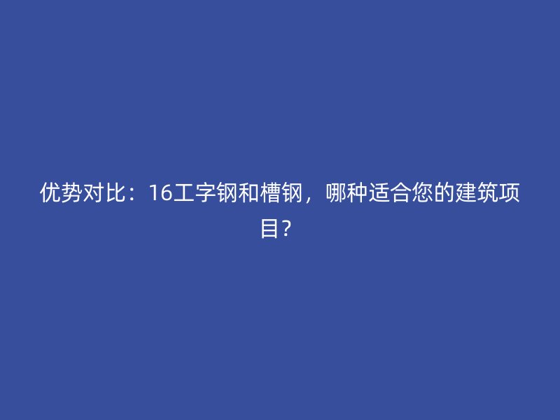 優(yōu)勢對比：16工字鋼和槽鋼，哪種適合您的建筑項(xiàng)目？