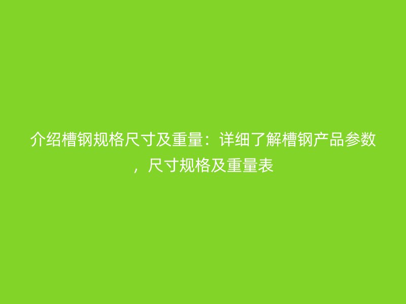 介紹槽鋼規(guī)格尺寸及重量：詳細(xì)了解槽鋼產(chǎn)品參數(shù)，尺寸規(guī)格及重量表