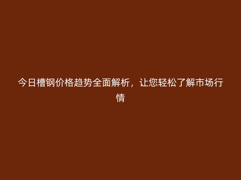 今日槽鋼價格趨勢全面解析，讓您輕松了解市場行情