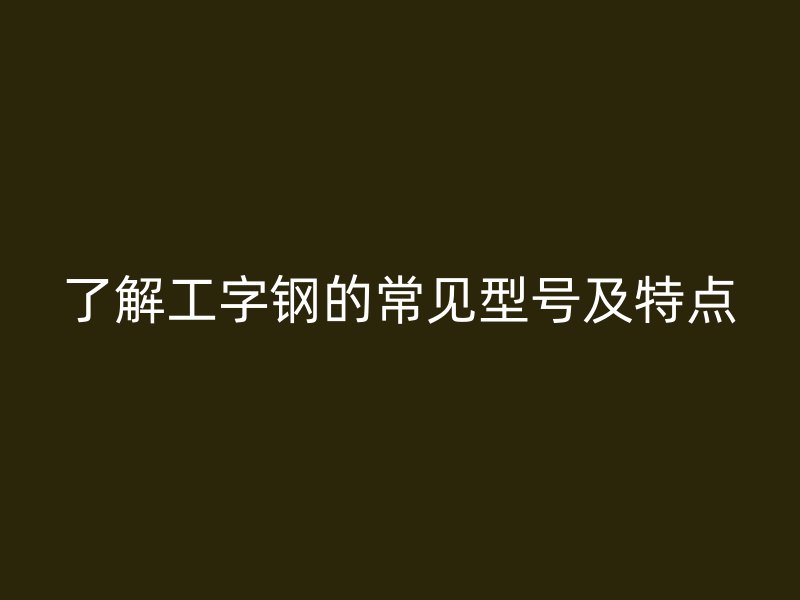 了解工字鋼的常見型號(hào)及特點(diǎn)