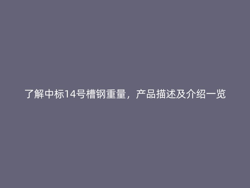 了解中標(biāo)14號(hào)槽鋼重量，產(chǎn)品描述及介紹一覽