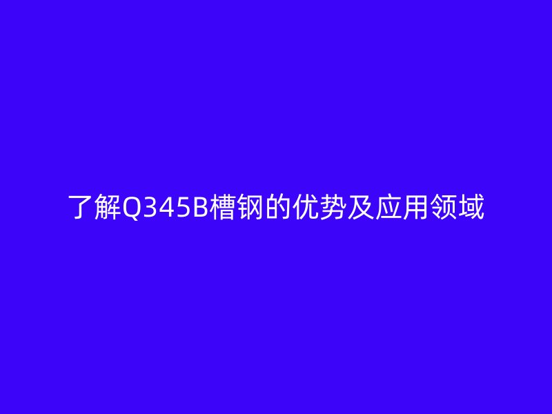 了解Q345B槽鋼的優(yōu)勢(shì)及應(yīng)用領(lǐng)域