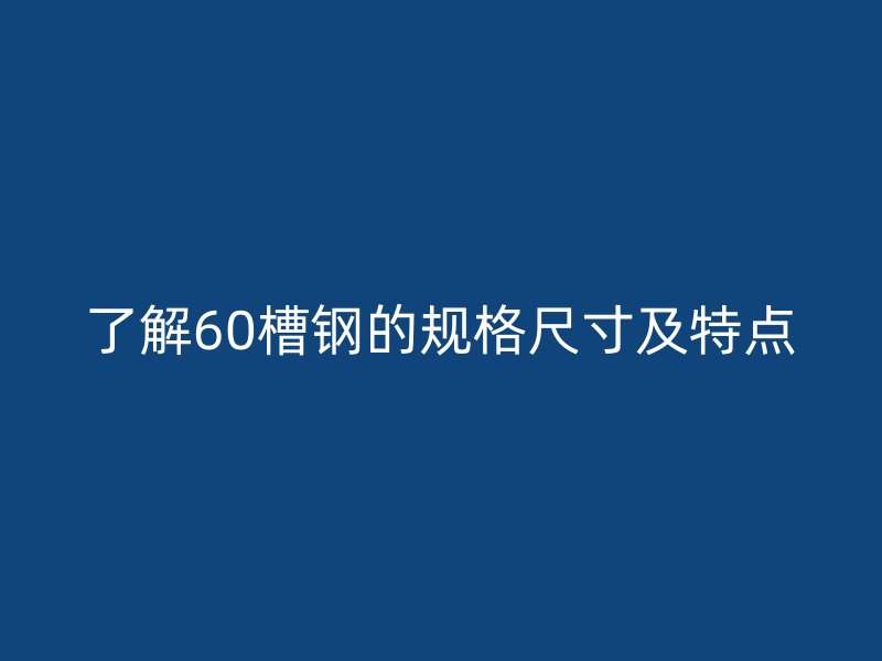 了解60槽鋼的規(guī)格尺寸及特點(diǎn)