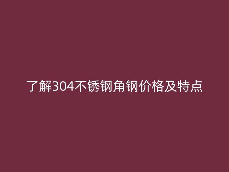 了解304不銹鋼角鋼價(jià)格及特點(diǎn)