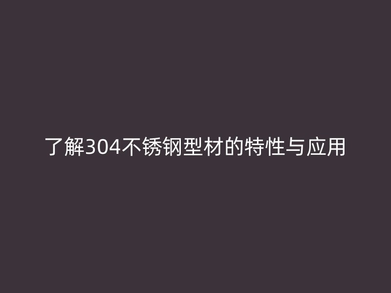 了解304不銹鋼型材的特性與應(yīng)用
