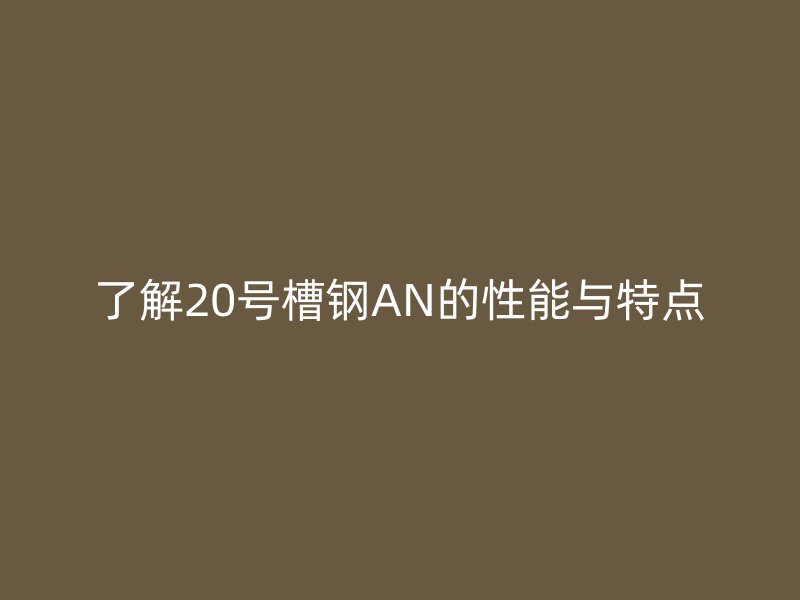 了解20號槽鋼AN的性能與特點(diǎn)