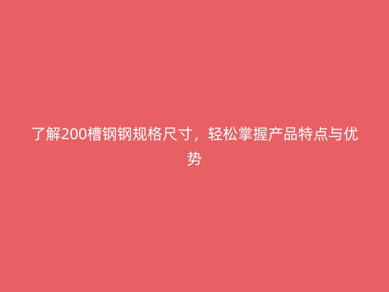 了解200槽鋼鋼規(guī)格尺寸，輕松掌握產(chǎn)品特點(diǎn)與優(yōu)勢(shì)