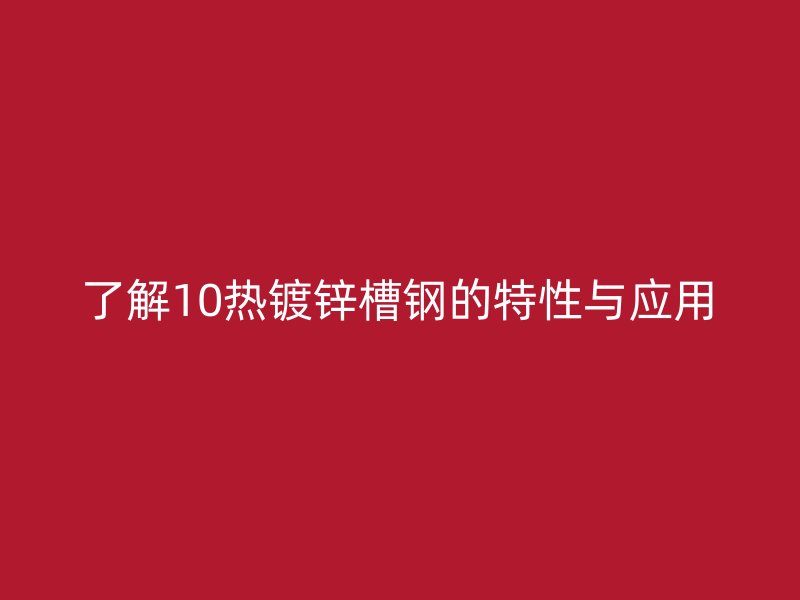 了解10熱鍍鋅槽鋼的特性與應(yīng)用