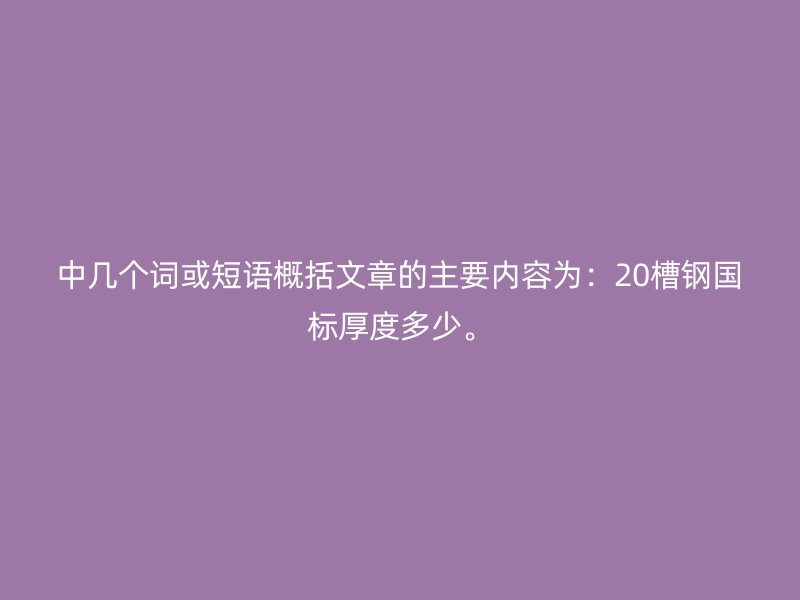 中幾個(gè)詞或短語(yǔ)概括文章的主要內(nèi)容為：20槽鋼國(guó)標(biāo)厚度多少。