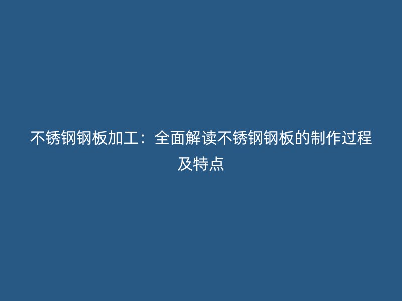 不銹鋼鋼板加工：全面解讀不銹鋼鋼板的制作過程及特點