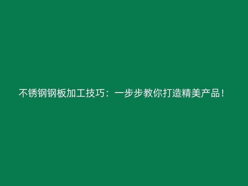 不銹鋼鋼板加工技巧：一步步教你打造精美產品！
