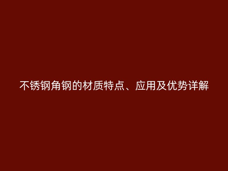 不銹鋼角鋼的材質特點、應用及優(yōu)勢詳解
