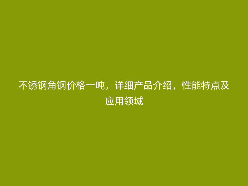 不銹鋼角鋼價(jià)格一噸，詳細(xì)產(chǎn)品介紹，性能特點(diǎn)及應(yīng)用領(lǐng)域