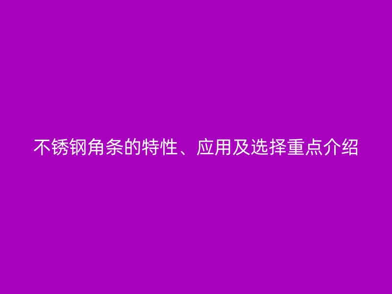 不銹鋼角條的特性、應(yīng)用及選擇重點(diǎn)介紹