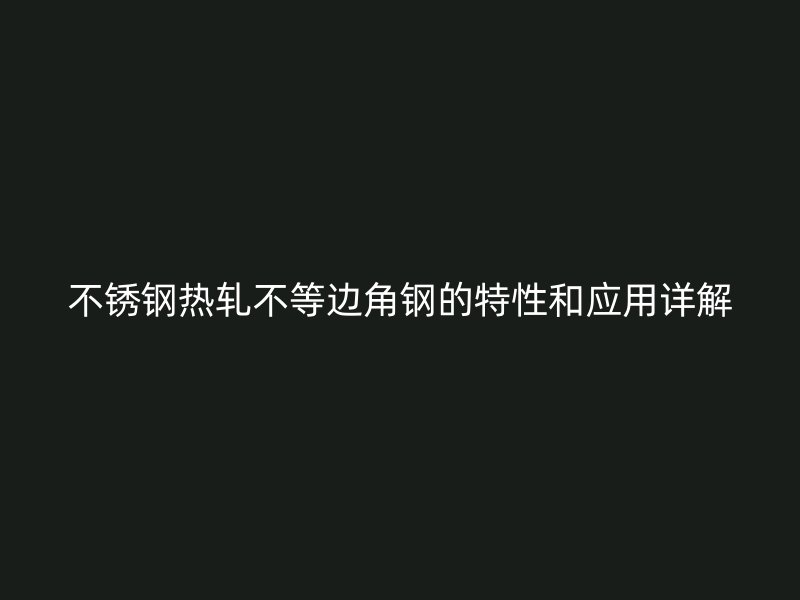 不銹鋼熱軋不等邊角鋼的特性和應用詳解