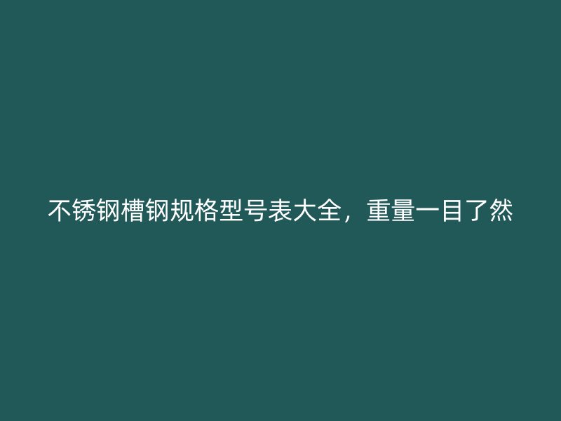 不銹鋼槽鋼規(guī)格型號表大全，重量一目了然