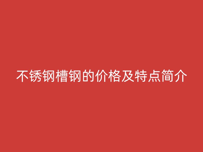 不銹鋼槽鋼的價格及特點簡介