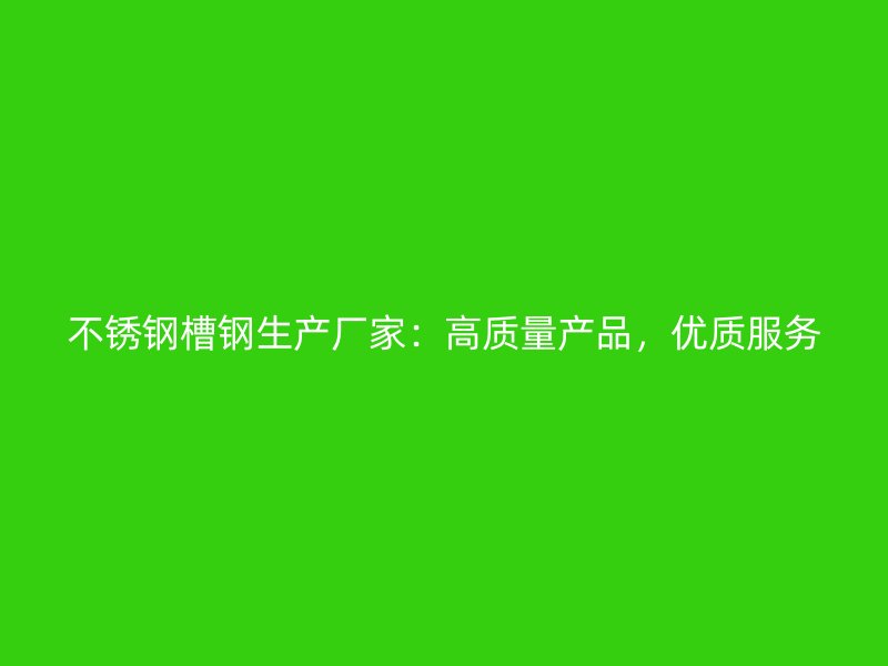 不銹鋼槽鋼生產(chǎn)廠家：高質(zhì)量產(chǎn)品，優(yōu)質(zhì)服務(wù)