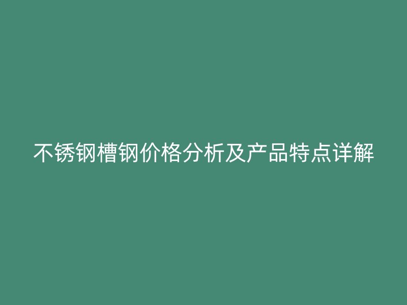 不銹鋼槽鋼價格分析及產(chǎn)品特點詳解