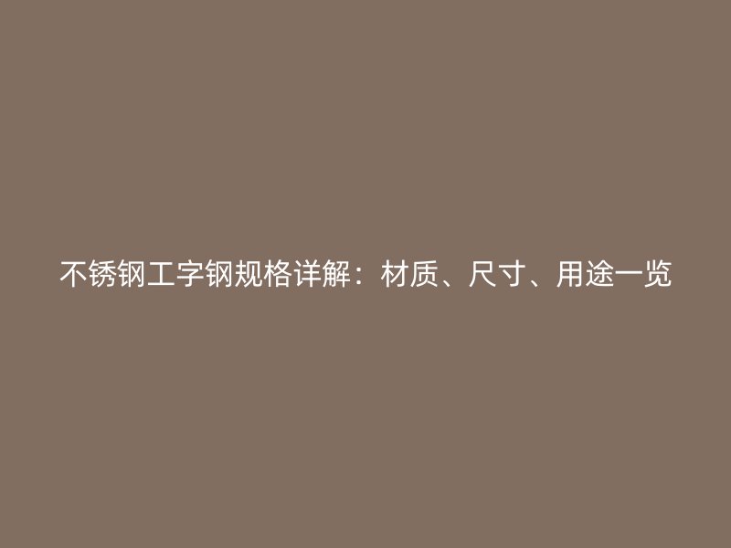 不銹鋼工字鋼規(guī)格詳解：材質(zhì)、尺寸、用途一覽