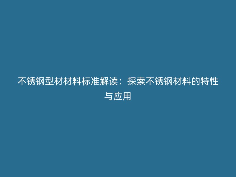 不銹鋼型材材料標準解讀：探索不銹鋼材料的特性與應(yīng)用